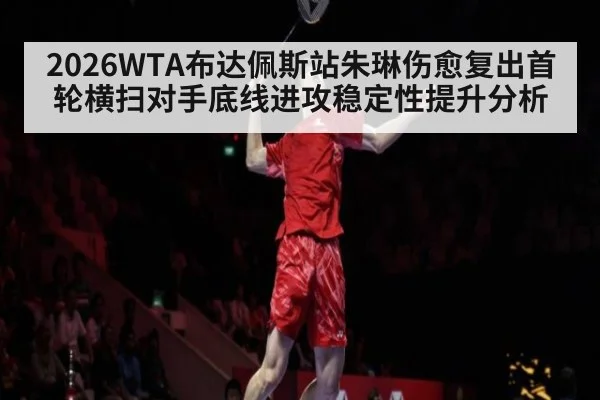 2026WTA布达佩斯站朱琳伤愈复出首轮横扫对手底线进攻稳定性提升分析