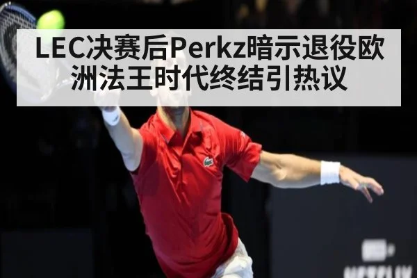 LEC决赛后Perkz暗示退役欧洲法王时代终结引热议