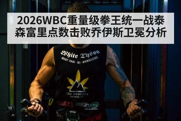 2026WBC重量级拳王统一战泰森富里点数击败乔伊斯卫冕分析
