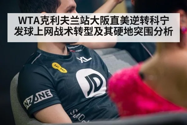 WTA克利夫兰站大阪直美逆转科宁 发球上网战术转型及其硬地突围分析