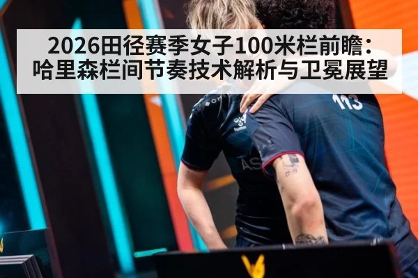 2026田径赛季女子100米栏前瞻：哈里森栏间节奏技术解析与卫冕展望